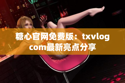糖心官網(wǎng)免費(fèi)版：txvlogcom最新亮點(diǎn)分享