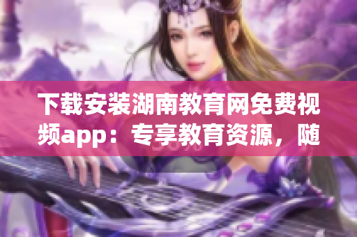 下載安裝湖南教育網(wǎng)免費(fèi)視頻app：專(zhuān)享教育資源，隨時(shí)隨地暢享精彩學(xué)習(xí)內(nèi)容