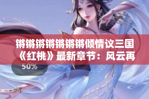 鏘鏘鏘鏘鏘鏘鏘傾情議三國(guó)《紅桃》最新章節(jié)：風(fēng)云再起