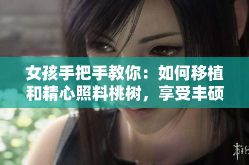 女孩手把手教你：如何移植和精心照料桃樹(shù)，享受豐碩的黃油果實(shí)