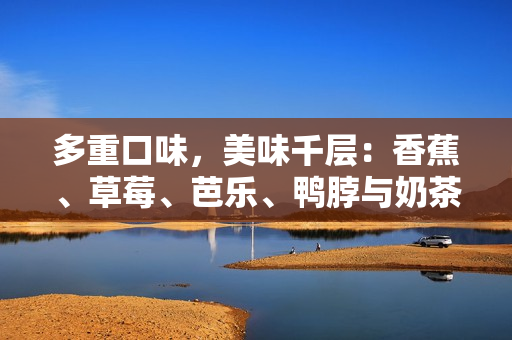 多重口味，美味千層：香蕉、草莓、芭樂、鴨脖與奶茶 
