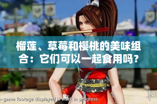 榴蓮、草莓和櫻桃的美味組合：它們可以一起食用嗎？