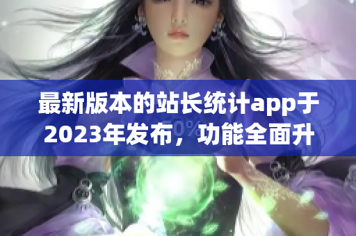 最新版本的站長(zhǎng)統(tǒng)計(jì)app于2023年發(fā)布，功能全面升級(jí)