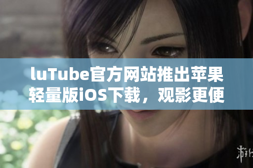 luTube官方網(wǎng)站推出蘋果輕量版iOS下載，觀影更便捷