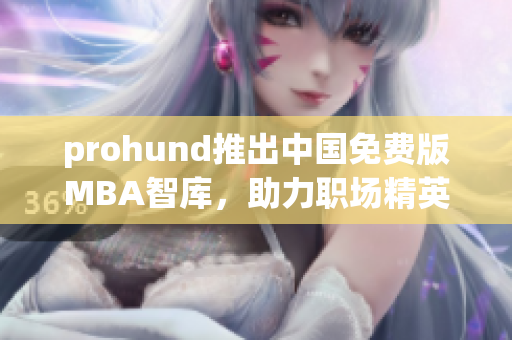 prohund推出中國(guó)免費(fèi)版MBA智庫(kù)，助力職場(chǎng)精英提升管理技能