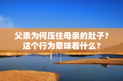 父親為何壓住母親的肚子？這個行為意味著什么？