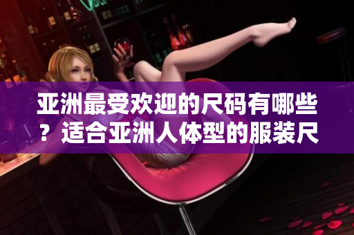 亞洲最受歡迎的尺碼有哪些？適合亞洲人體型的服裝尺碼有哪些？