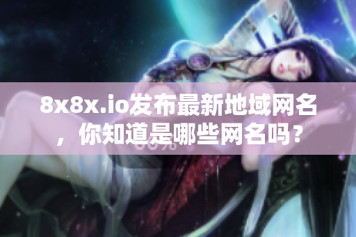 8x8x.io發(fā)布最新地域網(wǎng)名，你知道是哪些網(wǎng)名嗎？