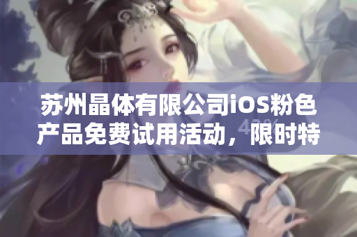 蘇州晶體有限公司iOS粉色產(chǎn)品免費(fèi)試用活動，限時特惠來襲
