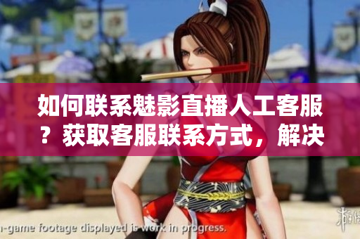 如何聯(lián)系魅影直播人工客服？獲取客服聯(lián)系方式，解決問(wèn)題更便捷