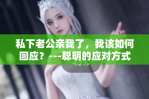 私下老公親我了，我該如何回應(yīng)？---聰明的應(yīng)對(duì)方式