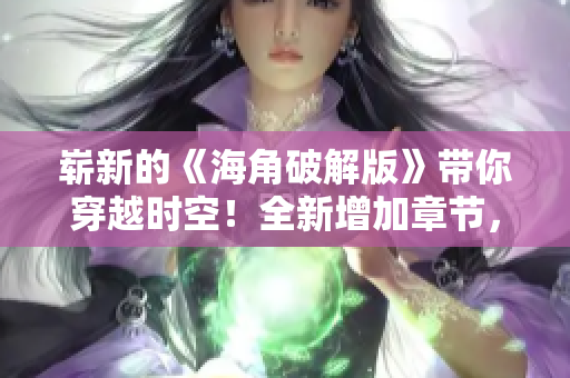 嶄新的《海角破解版》帶你穿越時(shí)空！全新增加章節(jié)，精彩故事更扣人心弦！