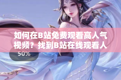 如何在B站免費觀看高人氣視頻？找到B站在線觀看人氣視頻的秘密！