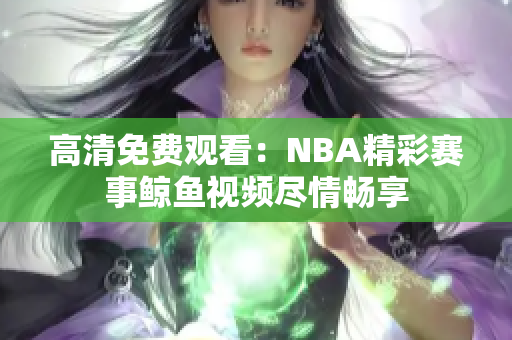 高清免費觀看：NBA精彩賽事鯨魚視頻盡情暢享