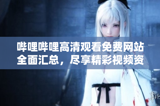 嗶哩嗶哩高清觀看免費(fèi)網(wǎng)站全面匯總，盡享精彩視頻資源