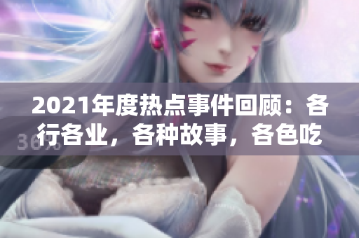 2021年度熱點事件回顧：各行各業(yè)，各種故事，各色吃瓜群眾都在報告中關(guān)注！