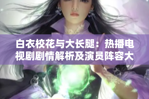白衣?；ㄅc大長腿：熱播電視劇劇情解析及演員陣容大揭秘