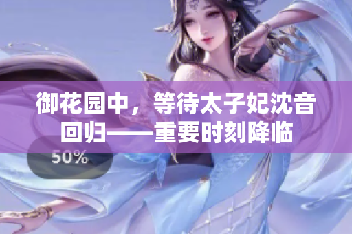 御花園中，等待太子妃沈音回歸——重要時(shí)刻降臨
