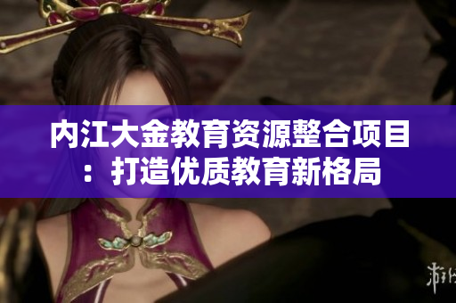 內(nèi)江大金教育資源整合項目：打造優(yōu)質(zhì)教育新格局