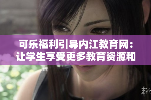 可樂(lè)福利引導(dǎo)內(nèi)江教育網(wǎng)：讓學(xué)生享受更多教育資源和福利待遇