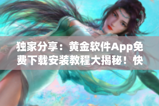 獨家分享：黃金軟件App免費下載安裝教程大揭秘！快來領(lǐng)取黃金軟件App安裝福利！