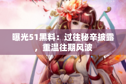 曝光51黑料：過往秘辛披露，重溫往期風波