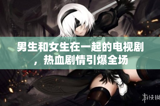 男生和女生在一起的電視劇，熱血?jiǎng)∏橐珗?chǎng)