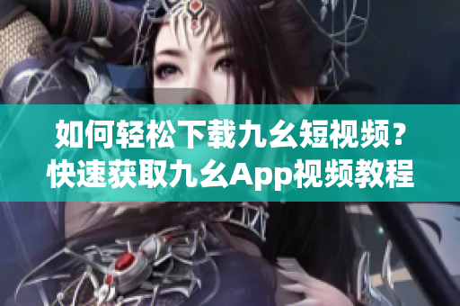 如何輕松下載九幺短視頻？快速獲取九幺App視頻教程！