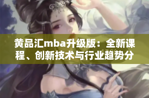 黃品匯mba升級(jí)版：全新課程、創(chuàng)新技術(shù)與行業(yè)趨勢(shì)分析