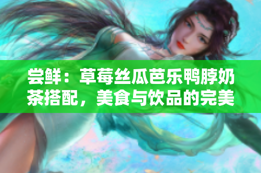 嘗鮮：草莓絲瓜芭樂鴨脖奶茶搭配，美食與飲品的完美組合