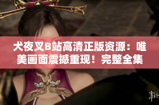 犬夜叉B站高清正版資源：唯美畫面震撼重現(xiàn)！完整全集觀看指南及相關(guān)推薦