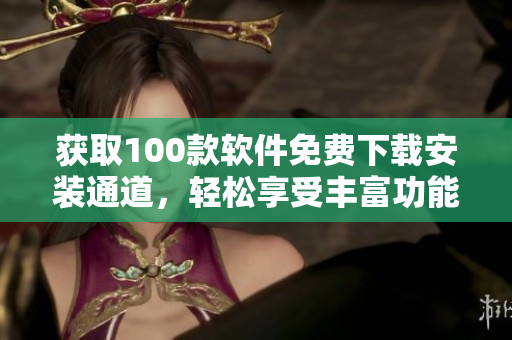 獲取100款軟件免費下載安裝通道，輕松享受豐富功能！