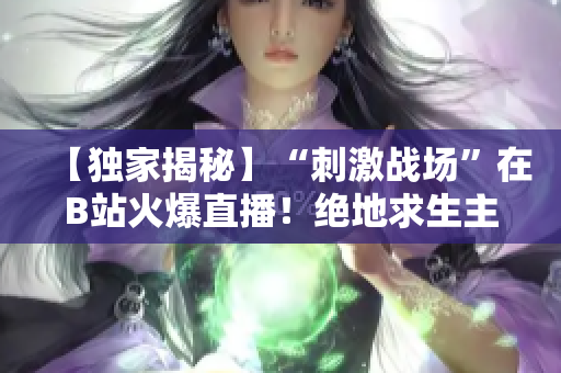 【獨(dú)家揭秘】“刺激戰(zhàn)場(chǎng)”在B站火爆直播！絕地求生主播帶你領(lǐng)略熱血沸騰的戰(zhàn)場(chǎng)風(fēng)采