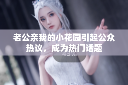 老公親我的小花園引起公眾熱議，成為熱門話題