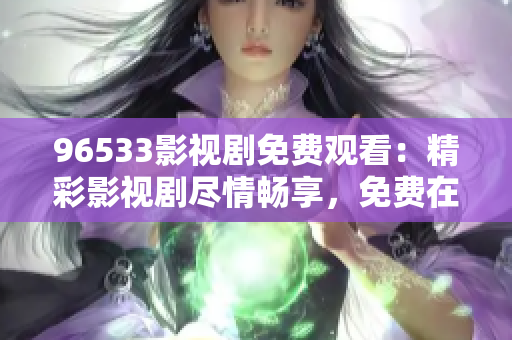 96533影視劇免費觀看：精彩影視劇盡情暢享，免費在線觀看，盡在96533影視劇平臺！