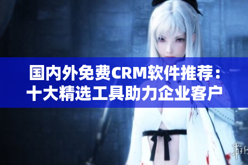 國內(nèi)外免費(fèi)CRM軟件推薦：十大精選工具助力企業(yè)客戶關(guān)系管理