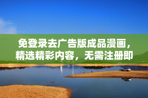 免登錄去廣告版成品漫畫，精選精彩內(nèi)容，無需注冊即刻閱享，讓你暢快欣賞！