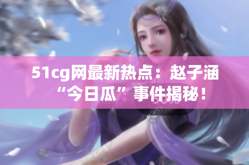 51cg網(wǎng)最新熱點(diǎn)：趙子涵“今日瓜”事件揭秘！
