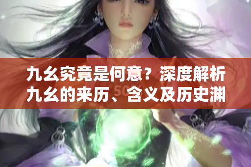 九幺究竟是何意？深度解析九幺的來歷、含義及歷史淵源