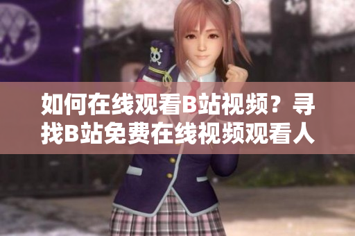 如何在線觀看B站視頻？尋找B站免費(fèi)在線視頻觀看人數(shù)的方法