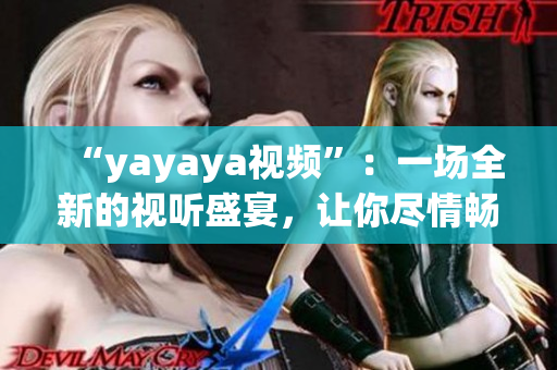 “yayaya視頻”：一場全新的視聽盛宴，讓你盡情暢享的精彩視頻展示