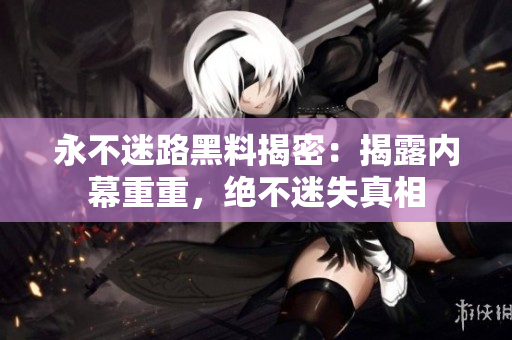 永不迷路黑料揭密：揭露內(nèi)幕重重，絕不迷失真相