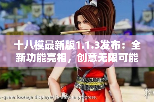 十八模最新版1.1.3發(fā)布：全新功能亮相，創(chuàng)意無限可能