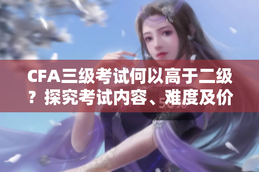 CFA三級考試何以高于二級？探究考試內(nèi)容、難度及價值