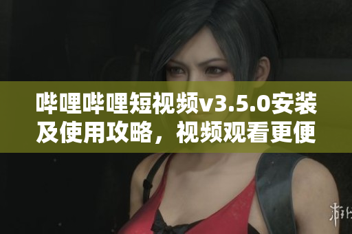 嗶哩嗶哩短視頻v3.5.0安裝及使用攻略，視頻觀看更便捷