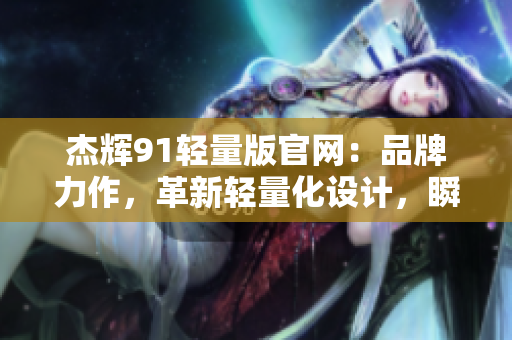 杰輝91輕量版官網(wǎng)：品牌力作，革新輕量化設(shè)計，瞬間提升使用體驗(yàn)