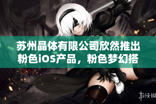 蘇州晶體有限公司欣然推出粉色iOS產(chǎn)品，粉色夢幻搭配，盡顯獨特魅力！