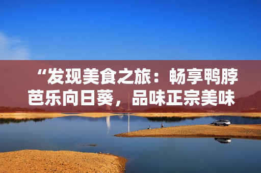 “發(fā)現(xiàn)美食之旅：暢享鴨脖芭樂向日葵，品味正宗美味店鋪推薦”