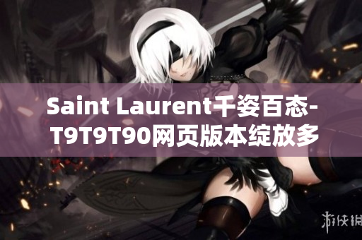 Saint Laurent千姿百態(tài)- T9T9T90網(wǎng)頁版本綻放多彩光芒