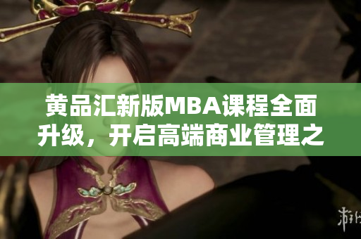 黃品匯新版MBA課程全面升級(jí)，開(kāi)啟高端商業(yè)管理之旅